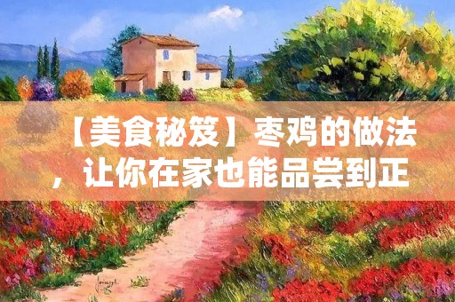 【美食秘笈】枣鸡的做法,让你在家也能品尝到正宗的口感! 【美食秘笈】枣鸡的做法,让你在家也能品尝到正宗的口感!