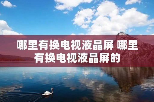 哪里有换电视液晶屏 哪里有换电视液晶屏的 哪里有换电视液晶屏 哪里有换电视液晶屏的