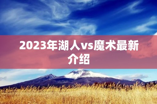 2023年湖人vs魔术最新介绍 2023年湖人vs魔术最新介绍