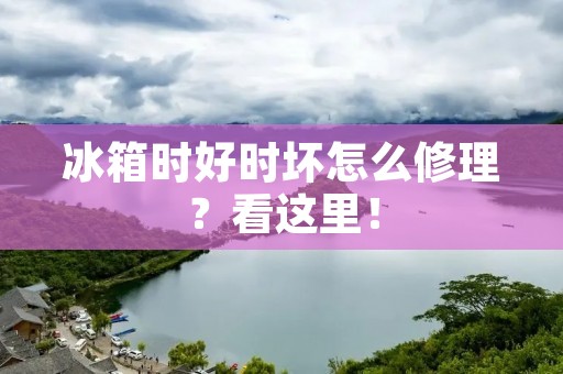 冰箱时好时坏怎么修理?看这里! 冰箱时好时坏怎么修理?看这里!
