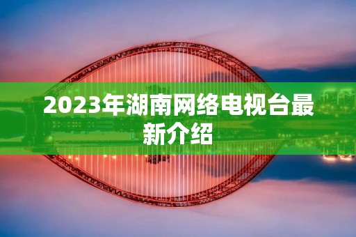 2023年湖南网络电视台最新介绍