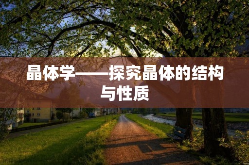 晶体学——探究晶体的结构与性质 晶体学——探究晶体的结构与性质