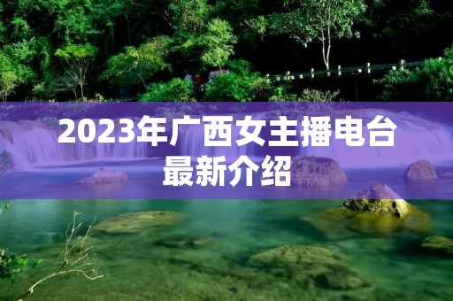 2023年广西女主播电台最新介绍