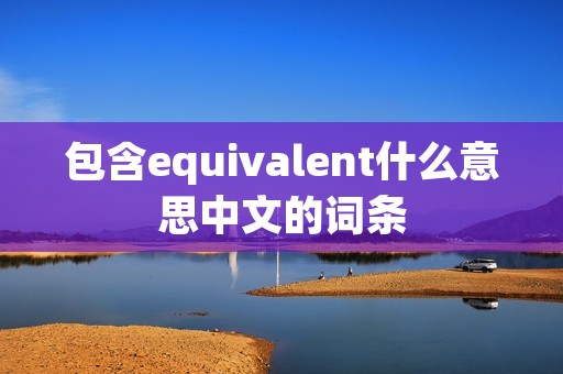 包含equivalent什么意思中文的词条 包含equivalent什么意思中文的词条