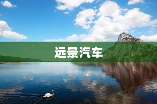 远景汽车:助力中国汽车产业升级 远景汽车:助力中国汽车产业升级