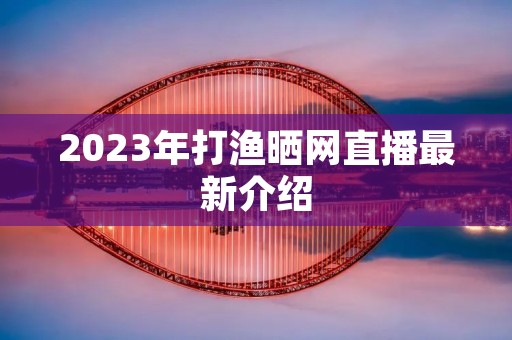2023年打渔晒网直播最新介绍 2023年打渔晒网直播最新介绍
