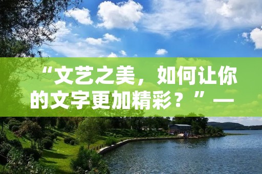 “文艺之美,如何让你的文字更加精彩?”——关于写作的一些思考 “文艺之美,如何让你的文字更加精彩?”——关于写作的一些思考