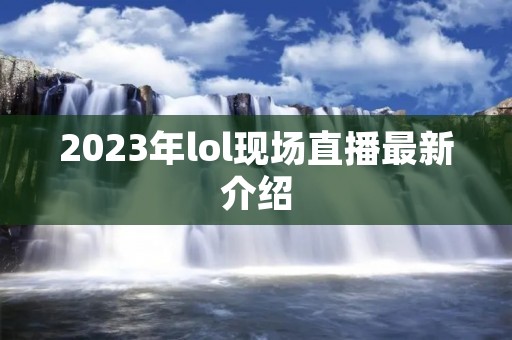 2023年lol现场直播最新介绍 2023年lol现场直播最新介绍