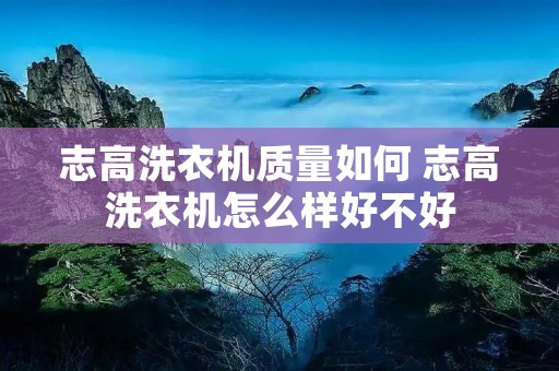 志高洗衣机质量如何 志高洗衣机怎么样好不好 志高洗衣机质量如何 志高洗衣机怎么样好不好