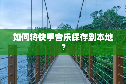 如何将快手音乐保存到本地?