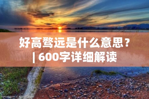 好高骛远是什么意思？| 600字详细解读