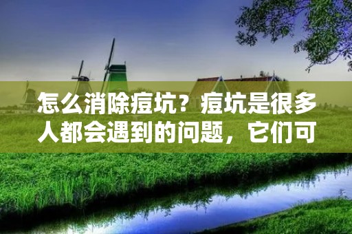 怎么消除痘坑?痘坑是很多人都会遇到的问题,它们可能是由于青春期的痘痘、痘痘挤压过度或是其他原因造成的。无论是哪种原因,痘坑都会给人带来很大的困扰。所以,在这篇文章中,我们将为大家介绍一些有效的方法来消除痘坑,希望能够帮助到大家。 怎么消除痘坑?痘坑是很多人都会遇到的问题,它们可能是由于青春期的痘痘、痘痘挤压过度或是其他原因造成的。无论是哪种原因,痘坑都会给人带来很大的困扰。所以,在这篇文章中,我们将为大家介绍一些有效的方法来消除痘坑,希望能够帮助到大家。