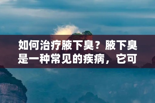 如何治疗腋下臭?腋下臭是一种常见的疾病,它可以导致身体气味不佳,影响社交和情感健康。腋下臭的主要原因是汗液和皮脂累积在皮肤表面,并被细菌分解产生气味。虽然腋下臭不是一种严重的健康问题,但它可以影响到人们的自尊心和自信心。因此,治疗腋下臭是非常重要的。 如何治疗腋下臭?腋下臭是一种常见的疾病,它可以导致身体气味不佳,影响社交和情感健康。腋下臭的主要原因是汗液和皮脂累积在皮肤表面,并被细菌分解产生气味。虽然腋下臭不是一种严重的健康问题,但它可以影响到人们的自尊心和自信心。因此,治疗腋下臭是非常重要的。