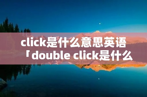 click是什么意思英语「double click是什么意思英语」