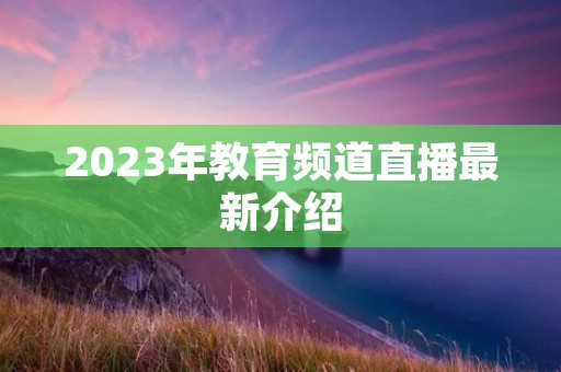 2023年教育频道直播最新介绍