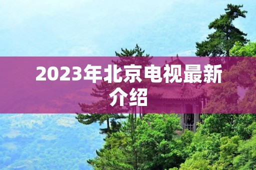 2023年北京电视最新介绍 2023年北京电视最新介绍