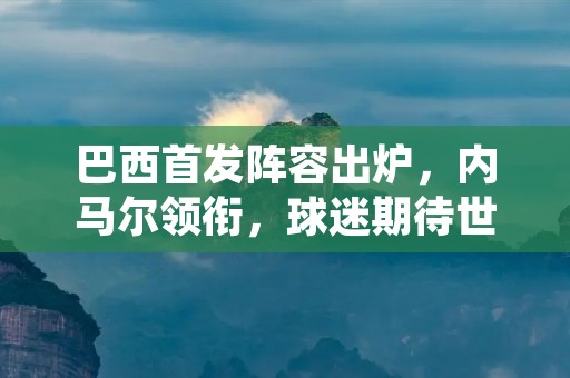 巴西首发阵容出炉,内马尔领衔,球迷期待世界杯表现 巴西首发阵容出炉,内马尔领衔,球迷期待世界杯表现