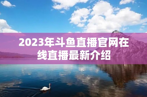 2023年斗鱼直播官网在线直播最新介绍 2023年斗鱼直播官网在线直播最新介绍