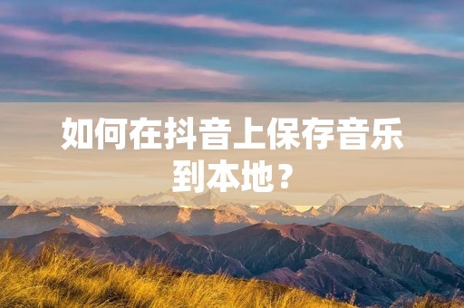 如何在抖音上保存音乐到本地?