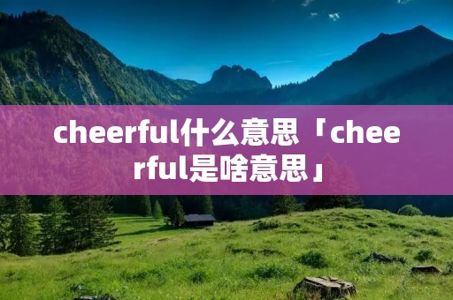 cheerful什么意思「cheerful是啥意思」 cheerful什么意思「cheerful是啥意思」