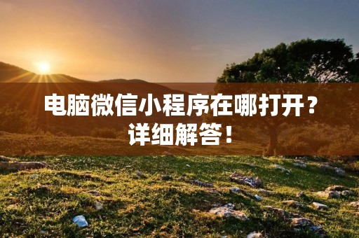 电脑微信小程序在哪打开?详细解答!
