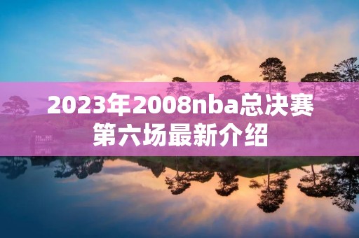 2023年2008nba总决赛第六场最新介绍