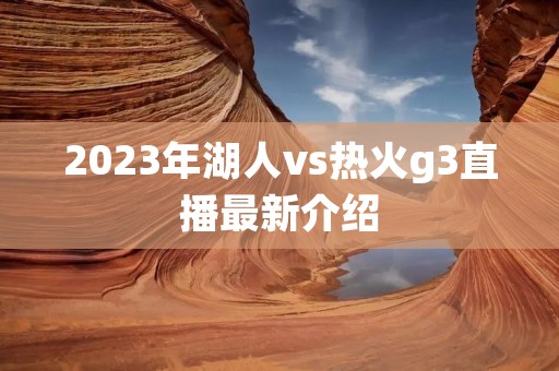 2023年湖人vs热火g3直播最新介绍