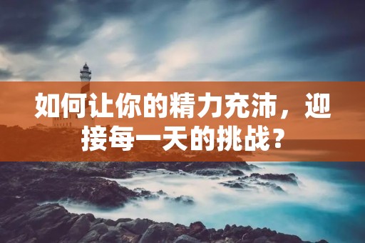 如何让你的精力充沛，迎接每一天的挑战？