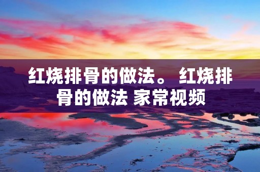 红烧排骨的做法。 红烧排骨的做法 家常视频 红烧排骨的做法。 红烧排骨的做法 家常视频