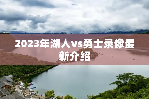 2023年湖人vs勇士录像最新介绍 2023年湖人vs勇士录像最新介绍