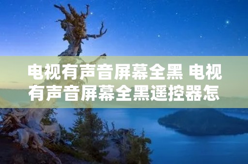 电视有声音屏幕全黑 电视有声音屏幕全黑遥控器怎么调