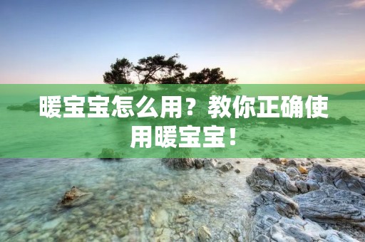 暖宝宝怎么用?教你正确使用暖宝宝! 暖宝宝怎么用?教你正确使用暖宝宝!