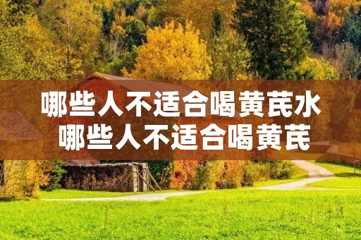 哪些人不适合喝黄芪水 哪些人不适合喝黄芪水一