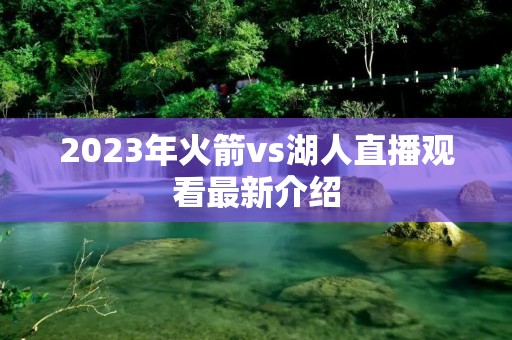 2023年火箭vs湖人直播观看最新介绍 2023年火箭vs湖人直播观看最新介绍