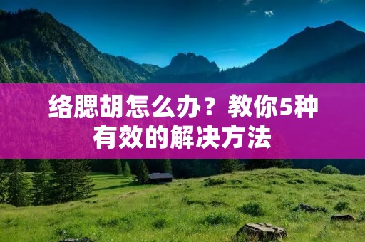 络腮胡怎么办？教你5种有效的解决方法