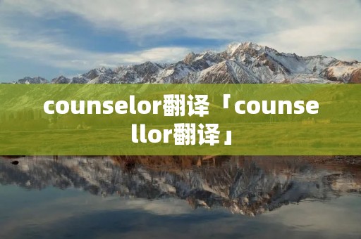 counselor翻译「counsellor翻译」