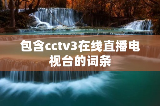 包含cctv3在线直播电视台的词条 包含cctv3在线直播电视台的词条