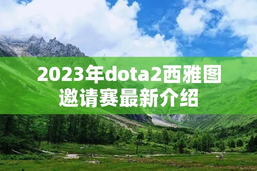 2023年dota2西雅图邀请赛最新介绍 2023年dota2西雅图邀请赛最新介绍