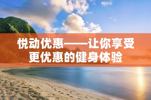 悦动优惠——让你享受更优惠的健身体验 悦动优惠——让你享受更优惠的健身体验
