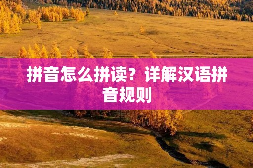 拼音怎么拼读？详解汉语拼音规则