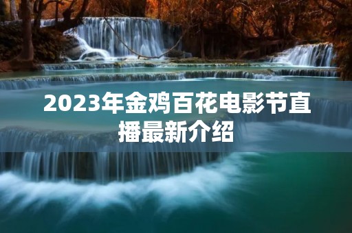 2023年金鸡百花电影节直播最新介绍