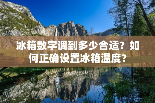 冰箱数字调到多少合适？如何正确设置冰箱温度？
