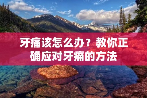 牙痛该怎么办?教你正确应对牙痛的方法 牙痛该怎么办?教你正确应对牙痛的方法