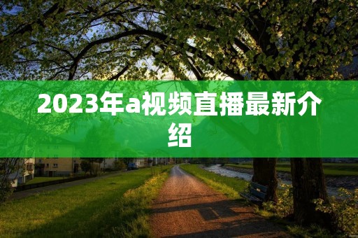 2023年a视频直播最新介绍 2023年a视频直播最新介绍