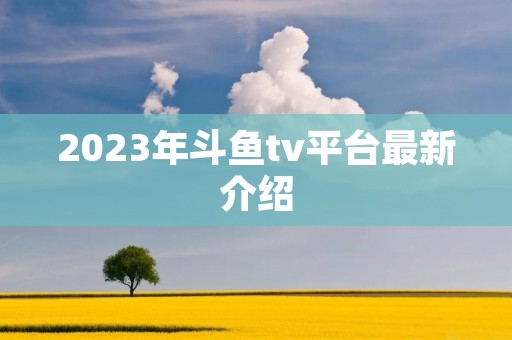 2023年斗鱼tv平台最新介绍 2023年斗鱼tv平台最新介绍