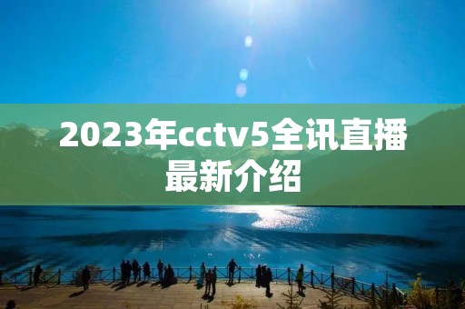 2023年cctv5全讯直播最新介绍 2023年cctv5全讯直播最新介绍