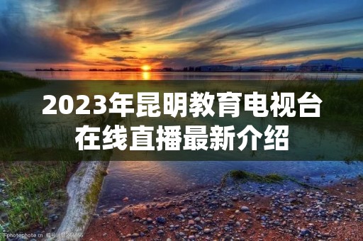 2023年昆明教育电视台在线直播最新介绍 2023年昆明教育电视台在线直播最新介绍