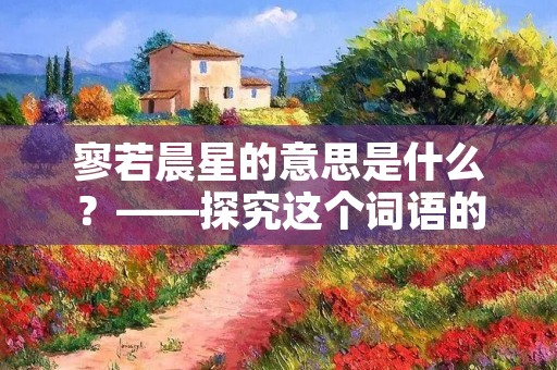 寥若晨星的意思是什么？——探究这个词语的含义