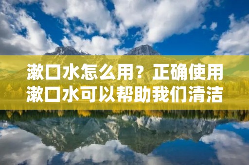 漱口水怎么用？正确使用漱口水可以帮助我们清洁口腔，预防口臭和牙病。但是，很多人不知道如何正确使用漱口水。在这篇文章中，我们将详细介绍漱口水的正确使用方法。