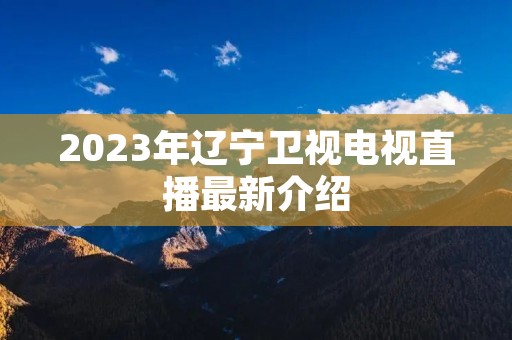 2023年辽宁卫视电视直播最新介绍 2023年辽宁卫视电视直播最新介绍